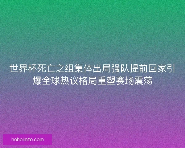 世界杯死亡之组集体出局强队提前回家引爆全球热议格局重塑赛场震荡