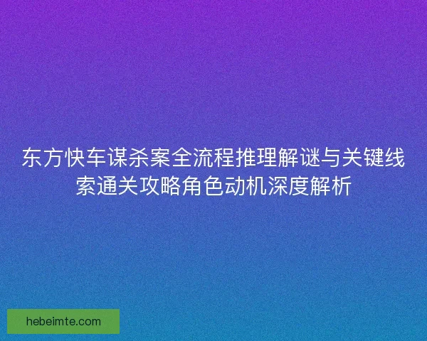 东方快车谋杀案全流程推理解谜与关键线索通关攻略角色动机深度解析