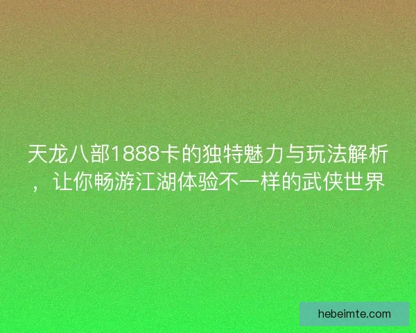 天龙八部1888卡的独特魅力与玩法解析，让你畅游江湖体验不一样的武侠世界