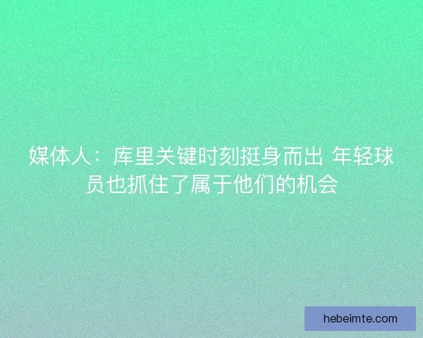 媒体人：库里关键时刻挺身而出 年轻球员也抓住了属于他们的机会