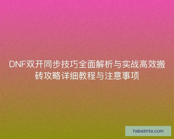 DNF双开同步技巧全面解析与实战高效搬砖攻略详细教程与注意事项