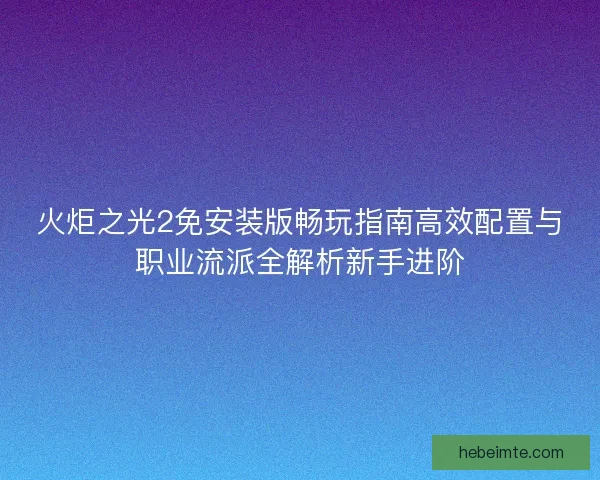 火炬之光2免安装版畅玩指南高效配置与职业流派全解析新手进阶