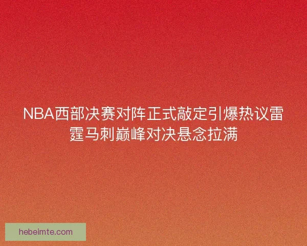 NBA西部决赛对阵正式敲定引爆热议雷霆马刺巅峰对决悬念拉满