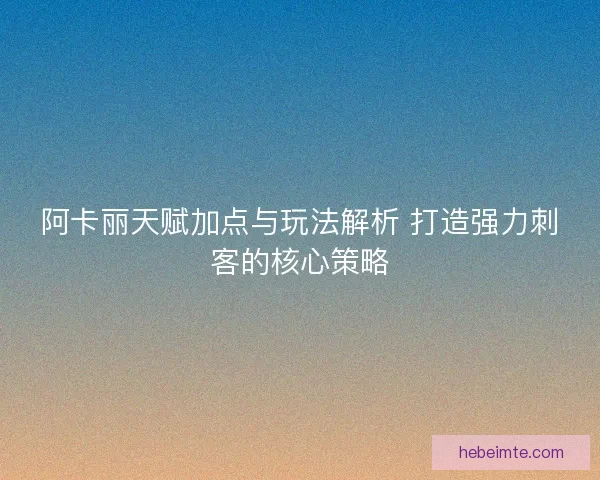 阿卡丽天赋加点与玩法解析 打造强力刺客的核心策略