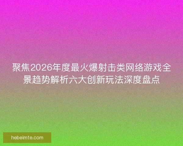 聚焦2026年度最火爆射击类网络游戏全景趋势解析六大创新玩法深度盘点