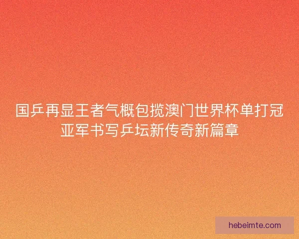 国乒再显王者气概包揽澳门世界杯单打冠亚军书写乒坛新传奇新篇章