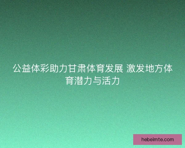公益体彩助力甘肃体育发展 激发地方体育潜力与活力