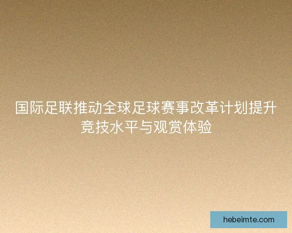 国际足联推动全球足球赛事改革计划提升竞技水平与观赏体验
