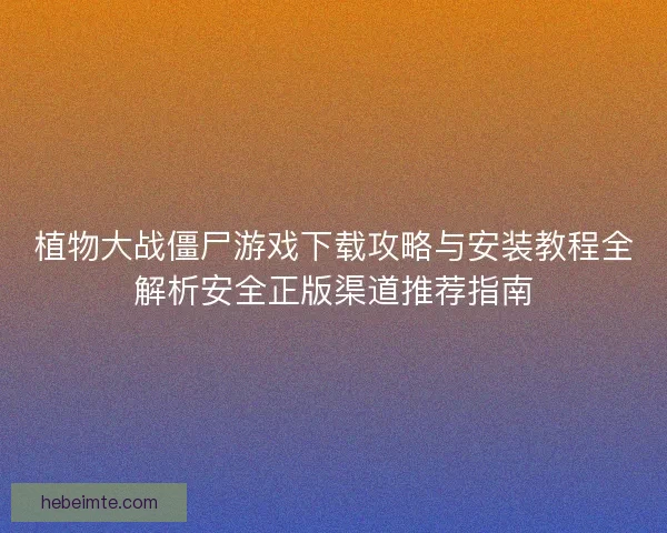 植物大战僵尸游戏下载攻略与安装教程全解析安全正版渠道推荐指南