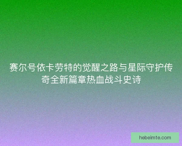 赛尔号依卡劳特的觉醒之路与星际守护传奇全新篇章热血战斗史诗