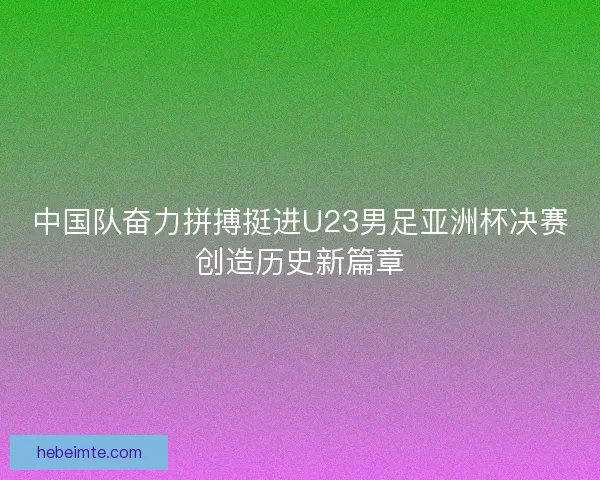 中国队奋力拼搏挺进U23男足亚洲杯决赛创造历史新篇章